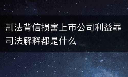 刑法背信损害上市公司利益罪司法解释都是什么