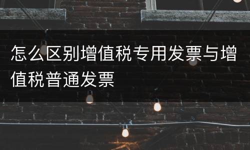 怎么区别增值税专用发票与增值税普通发票