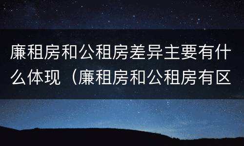 廉租房和公租房差异主要有什么体现（廉租房和公租房有区别吗）
