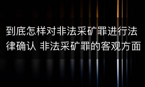 到底怎样对非法采矿罪进行法律确认 非法采矿罪的客观方面