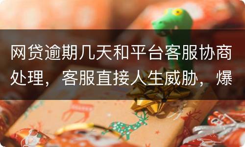 网贷逾期几天和平台客服协商处理，客服直接人生威胁，爆通讯录，辱骂通讯录好友
