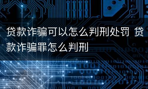 贷款诈骗可以怎么判刑处罚 贷款诈骗罪怎么判刑