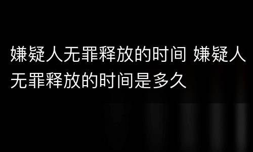 嫌疑人无罪释放的时间 嫌疑人无罪释放的时间是多久