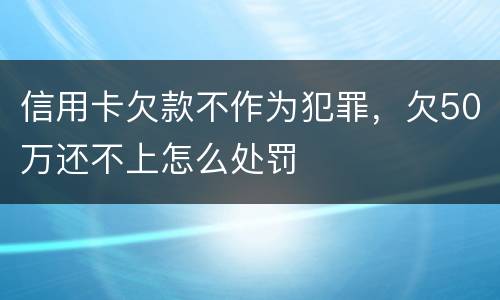 信用卡欠款不作为犯罪，欠50万还不上怎么处罚