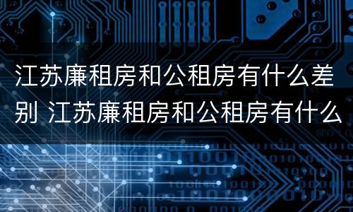 江苏廉租房和公租房有什么差别 江苏廉租房和公租房有什么差别嘛