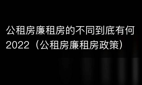 公租房廉租房的不同到底有何2022（公租房廉租房政策）