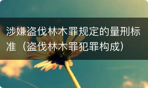 涉嫌盗伐林木罪规定的量刑标准（盗伐林木罪犯罪构成）