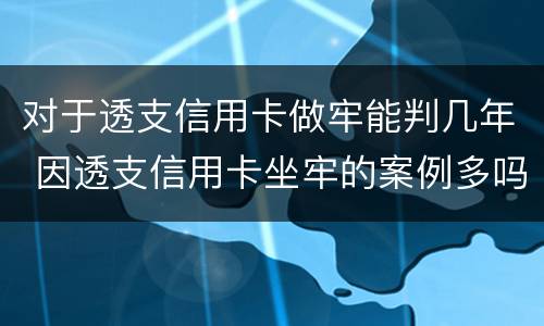 对于透支信用卡做牢能判几年 因透支信用卡坐牢的案例多吗