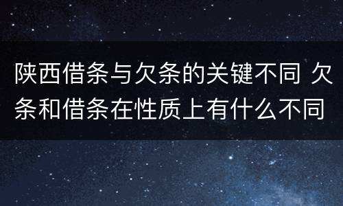 陕西借条与欠条的关键不同 欠条和借条在性质上有什么不同