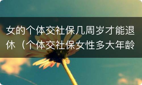 女的个体交社保几周岁才能退休（个体交社保女性多大年龄退休）