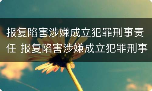 报复陷害涉嫌成立犯罪刑事责任 报复陷害涉嫌成立犯罪刑事责任吗
