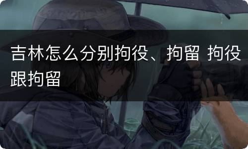 吉林怎么分别拘役、拘留 拘役跟拘留