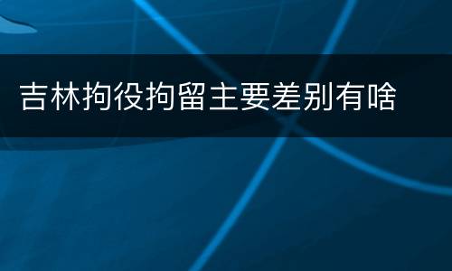 吉林拘役拘留主要差别有啥