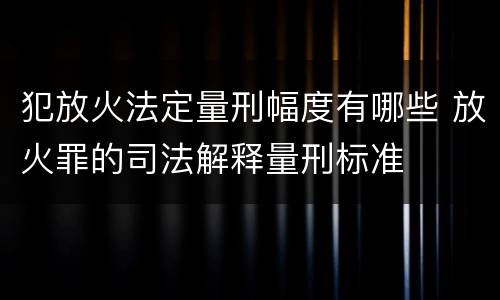 犯放火法定量刑幅度有哪些 放火罪的司法解释量刑标准
