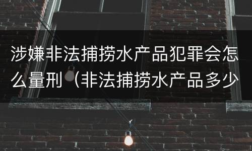 涉嫌非法捕捞水产品犯罪会怎么量刑（非法捕捞水产品多少可以判刑）