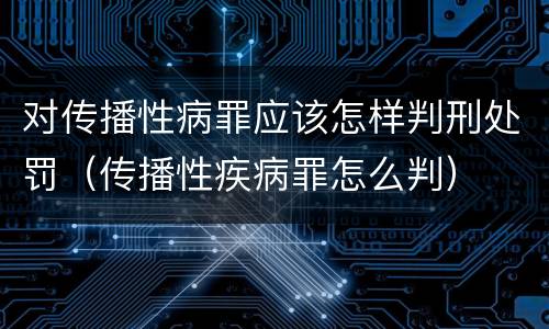 对传播性病罪应该怎样判刑处罚（传播性疾病罪怎么判）