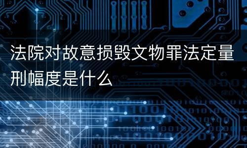 法院对故意损毁文物罪法定量刑幅度是什么
