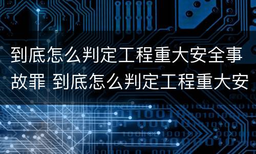 到底怎么判定工程重大安全事故罪 到底怎么判定工程重大安全事故罪名
