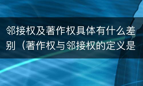 邻接权及著作权具体有什么差别（著作权与邻接权的定义是什么）
