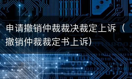 申请撤销仲裁裁决裁定上诉（撤销仲裁裁定书上诉）