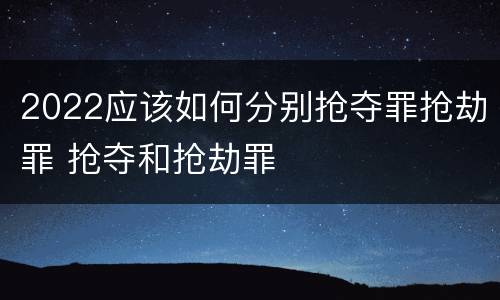 2022应该如何分别抢夺罪抢劫罪 抢夺和抢劫罪