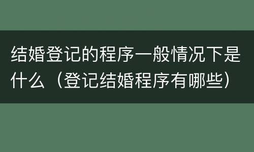 结婚登记的程序一般情况下是什么（登记结婚程序有哪些）
