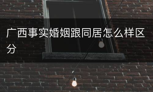 广西事实婚姻跟同居怎么样区分