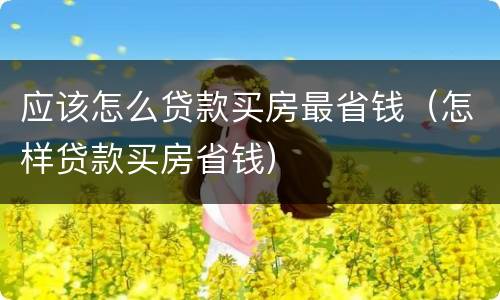 应该怎么贷款买房最省钱（怎样贷款买房省钱）