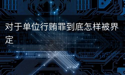 对于单位行贿罪到底怎样被界定