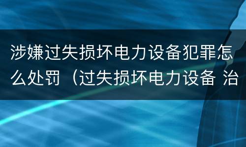 涉嫌过失损坏电力设备犯罪怎么处罚（过失损坏电力设备 治安处罚）