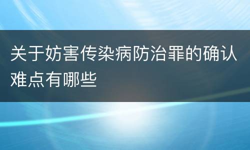 关于妨害传染病防治罪的确认难点有哪些