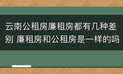 云南公租房廉租房都有几种差别 廉租房和公租房是一样的吗