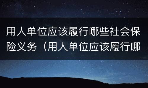 用人单位应该履行哪些社会保险义务（用人单位应该履行哪些社会保险义务(）