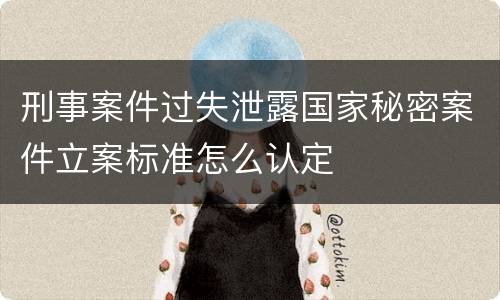 刑事案件过失泄露国家秘密案件立案标准怎么认定