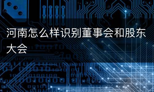 河南怎么样识别董事会和股东大会