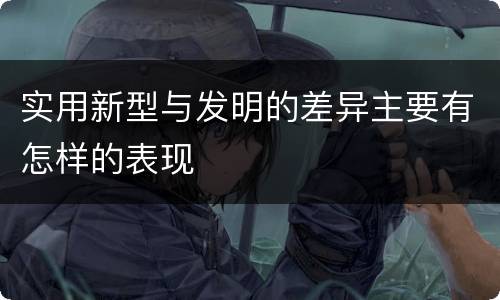 实用新型与发明的差异主要有怎样的表现