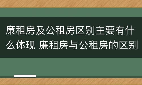 廉租房及公租房区别主要有什么体现 廉租房与公租房的区别是什么