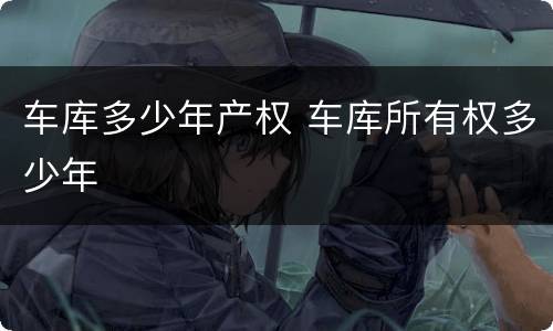车库多少年产权 车库所有权多少年