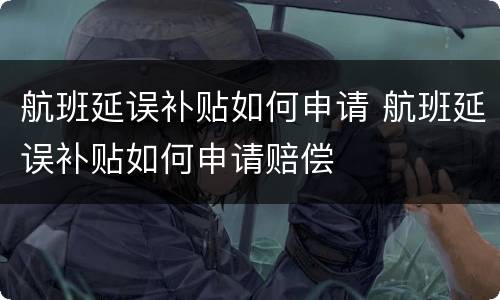 航班延误补贴如何申请 航班延误补贴如何申请赔偿
