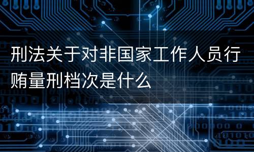 刑法关于对非国家工作人员行贿量刑档次是什么