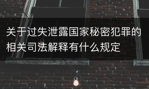 关于过失泄露国家秘密犯罪的相关司法解释有什么规定