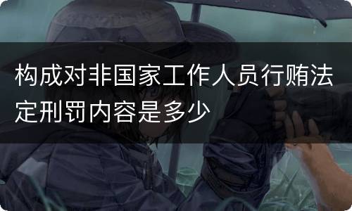 构成对非国家工作人员行贿法定刑罚内容是多少