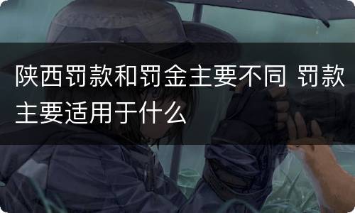 陕西罚款和罚金主要不同 罚款主要适用于什么
