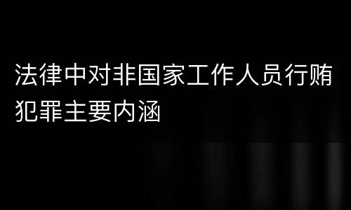 法律中对非国家工作人员行贿犯罪主要内涵
