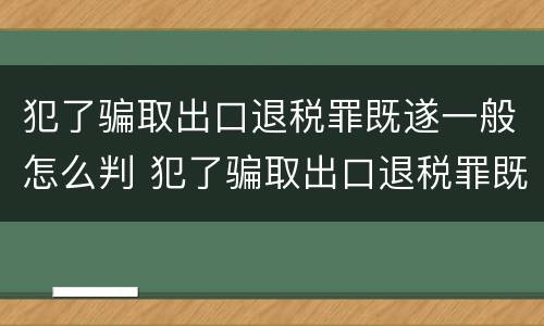 犯了骗取出口退税罪既遂一般怎么判 犯了骗取出口退税罪既遂一般怎么判决