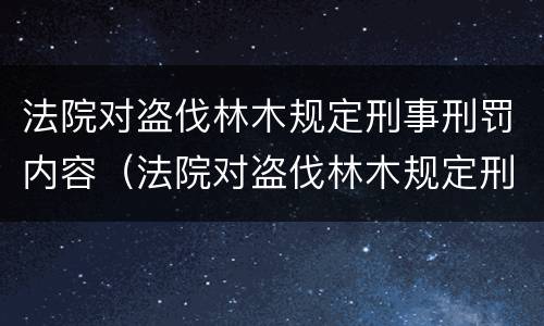 法院对盗伐林木规定刑事刑罚内容（法院对盗伐林木规定刑事刑罚内容有哪些）