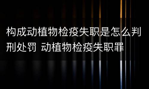 构成动植物检疫失职是怎么判刑处罚 动植物检疫失职罪