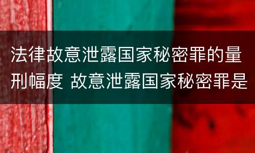法律故意泄露国家秘密罪的量刑幅度 故意泄露国家秘密罪是行为犯吗