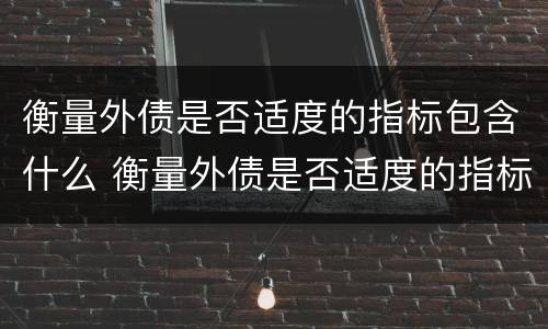 衡量外债是否适度的指标包含什么 衡量外债是否适度的指标包含什么内容