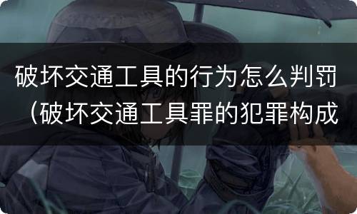 破坏交通工具的行为怎么判罚（破坏交通工具罪的犯罪构成）